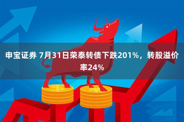 申宝证券 7月31日荣泰转债下跌201%，转股溢价率24%