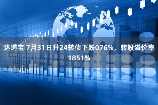 达道宝 7月31日升24转债下跌076%，转股溢价率1851%