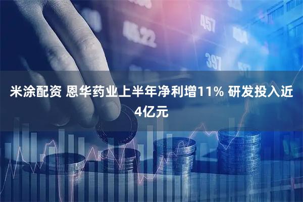 米涂配资 恩华药业上半年净利增11% 研发投入近4亿元
