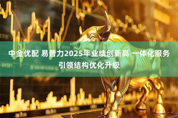中金优配 易普力2025年业绩创新高 一体化服务引领结构优化升级