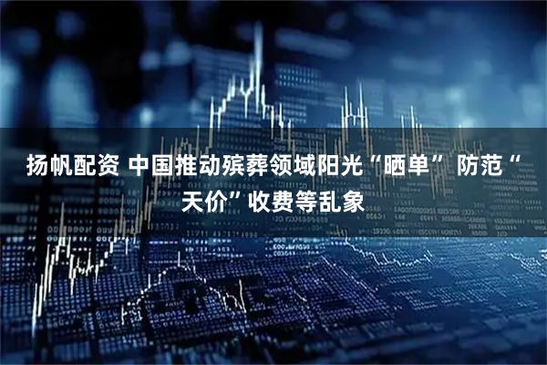 扬帆配资 中国推动殡葬领域阳光“晒单” 防范“天价”收费等乱象