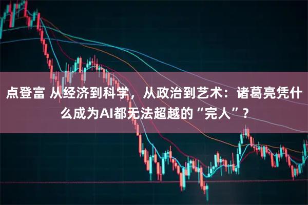 点登富 从经济到科学，从政治到艺术：诸葛亮凭什么成为AI都无法超越的“完人”？