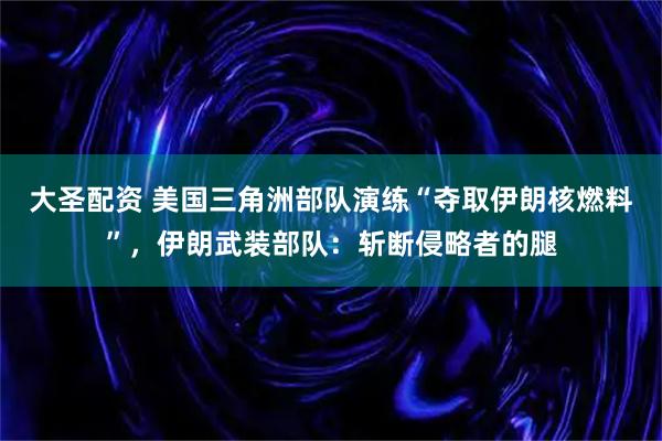 大圣配资 美国三角洲部队演练“夺取伊朗核燃料”，伊朗武装部队：斩断侵略者的腿