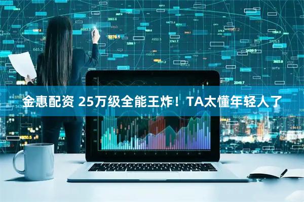 金惠配资 25万级全能王炸！TA太懂年轻人了