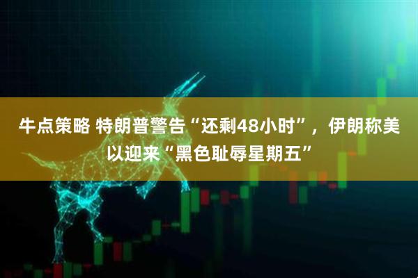 牛点策略 特朗普警告“还剩48小时”，伊朗称美以迎来“黑色耻辱星期五”