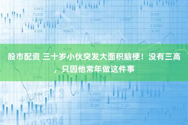 股市配资 三十岁小伙突发大面积脑梗！没有三高，只因他常年做这件事