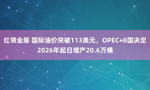 红领金服 国际油价突破113美元，OPEC+8国决定2026年起日增产20.6万桶