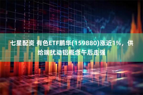 七星配资 有色ETF鹏华(159880)涨近1%，供给端扰动铝概念午后走强