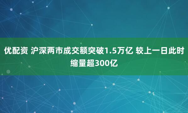 优配资 沪深两市成交额突破1.5万亿 较上一日此时缩量超300亿