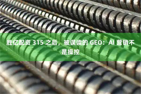胜亿配资 315 之后，被误读的 GEO：AI 营销不是操控