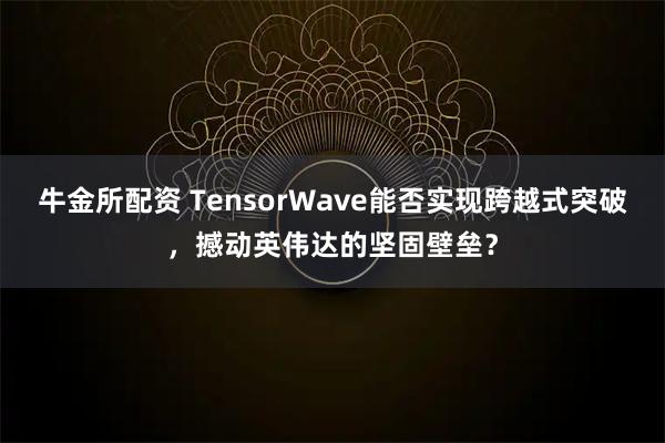 牛金所配资 TensorWave能否实现跨越式突破，撼动英伟达的坚固壁垒？