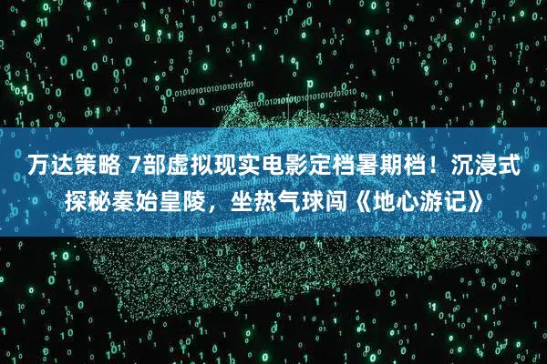 万达策略 7部虚拟现实电影定档暑期档！沉浸式探秘秦始皇陵，坐热气球闯《地心游记》