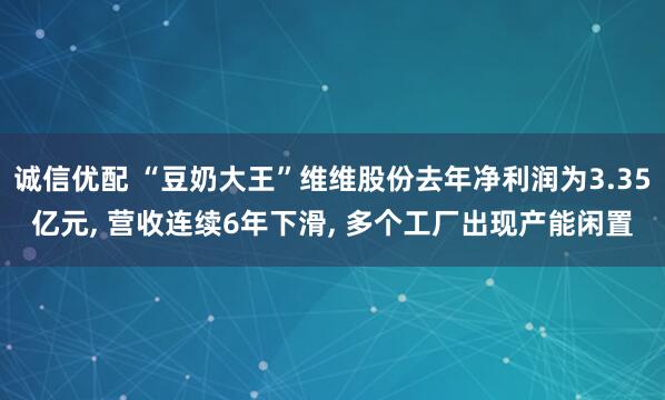 诚信优配 “豆奶大王”维维股份去年净利润为3.35亿元, 营收连续6年下滑, 多个工厂出现产能闲置