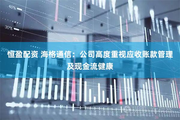 恒盈配资 海格通信：公司高度重视应收账款管理及现金流健康