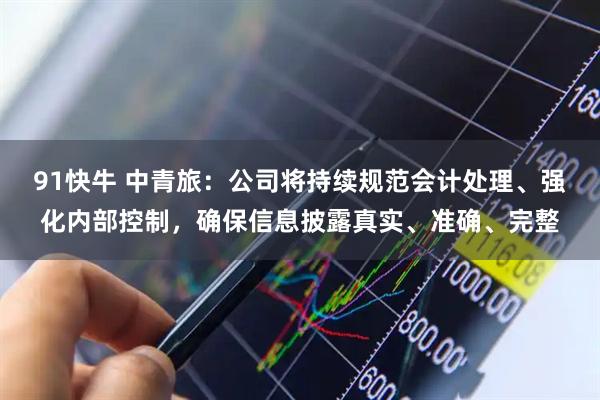 91快牛 中青旅：公司将持续规范会计处理、强化内部控制，确保信息披露真实、准确、完整